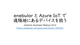 enebular と Azure IoT で
遠隔地にあるデバイスを扱う
enebular developer Meetup Vol.5
https://enebular.connpass.com/event/104535/
 