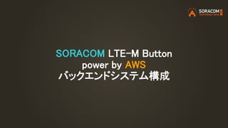 SORACOM LTE-M Button
power by AWS
バックエンドシステム構成
 