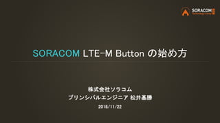 SORACOM LTE-M Button の始め方
株式会社ソラコム
プリンシパルエンジニア 松井基勝
2018/11/22
 