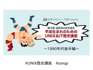 〜1990年代後半編〜
#UNIX歴史講座　#ssmjp
 
