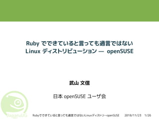 2018/11/23Rubyでできていると言っても過言ではないLinuxディストリ—openSUSE 1/26
Ruby でできていると言っても過言ではない
Linux ディストリビューション — openSUSE
武山 文信
日本 openSUSE ユーザ会
 