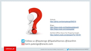 Copyright © 2018, Oracle and/or its affiliates. All rights reserved. |
Follow us @kpatenge @SpatialHannes @JeanIhm
karin.patenge@oracle.com
GitHub:
https://github.com/karinpatenge/DN2018
Blogs:
https://blogs.oracle.com/bigdataspatialgraph/
https://blogs.oracle.com/oraclespatial/
AskTom Office Hours for Property Graph:
https://asktom.oracle.com/pls/apex/f?p=100:551
@kpatenge @datanativesconf #DN18
 