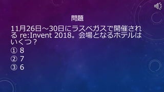 問題
11月26日～30日にラスベガスで開催され
る re:Invent 2018。会場となるホテルは
いくつ？
① 8
② 7
③ 6
 