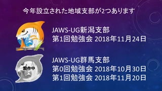 今年設立された地域支部が2つあります
JAWS-UG新潟支部
第1回勉強会 2018年11月24日
JAWS-UG群馬支部
第0回勉強会 2018年10月30日
第1回勉強会 2018年11月20日
製作中
 