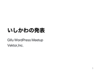 いしかわの発表
GifuWordPressMeetup
Vektor,Inc.
1
 