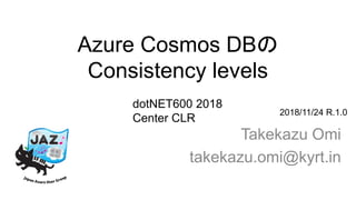 Azure Cosmos DBの
Consistency levels
Takekazu Omi
takekazu.omi@kyrt.in
2018/11/24 R.1.0
dotNET600 2018
Center CLR
 