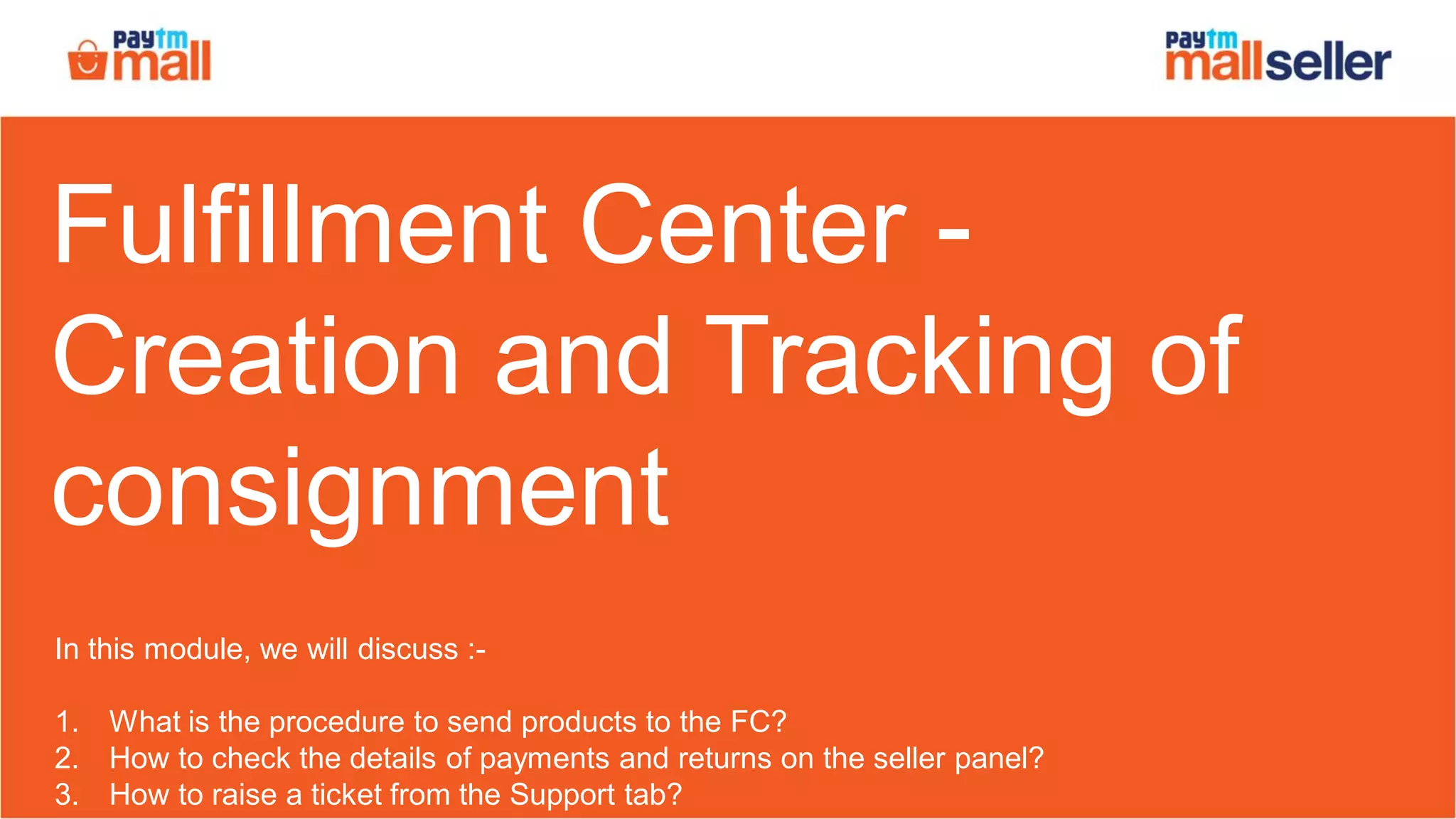 Fulfillment Center -
Creation and Tracking of
consignment
In this module, we will discuss :-
1. What is the procedure to send products to the FC?
2. How to check the details of payments and returns on the seller panel?
3. How to raise a ticket from the Support tab?
 