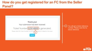You will get a ticket reference
number. Please note this for
future reference
6
6
How do you get registered for an FC from the Seller
Panel?
 