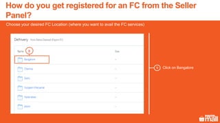 Click on Bangalore
Choose your desired FC Location (where you want to avail the FC services)
9
9
How do you get registered for an FC from the Seller
Panel?
 