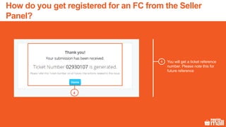 You will get a ticket reference
number. Please note this for
future reference
4
5
4
How do you get registered for an FC from the Seller
Panel?
 