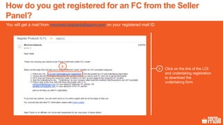 Click on the link of the LOI
and undertaking registration
to download the
undertaking form
5
You will get a mail from merchant.helpdesk@paytm.com on your registered mail ID
5
How do you get registered for an FC from the Seller
Panel?
 