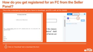 This is the undertaking form that you have to download, and fill in with all the details
12
Click on ‘Download’ tab to download this form12
How do you get registered for an FC from the Seller
Panel?
 