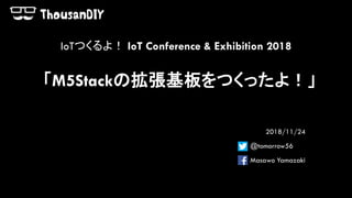 「M5Stackの拡張基板をつくったよ！」
2018/11/24
@tomorrow56
Masawo Yamazaki
IoTつくるよ！ IoT Conference & Exhibition 2018
 
