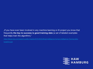 „If you have ever been involved in any machine learning or AI project you know that
frequently the key to success is good training data (a set of labeled examples
that helps train the algorithm).”
https://blogs.bing.com/search-quality-insights/2018-06/Artificial-intelligence-human-intelligence-Training-data-
breakthrough
 