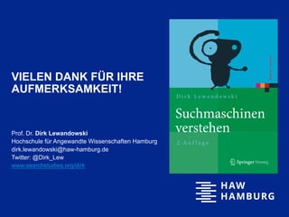VIELEN DANK FÜR IHRE
AUFMERKSAMKEIT!
Prof. Dr. Dirk Lewandowski
Hochschule für Angewandte Wissenschaften Hamburg
dirk.lewandowski@haw-hamburg.de
Twitter: @Dirk_Lew
www.searchstudies.org/dirk
 