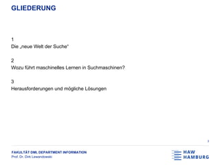 FAKULTÄT DMI, DEPARTMENT INFORMATION
Prof. Dr. Dirk Lewandowski
GLIEDERUNG
1
Die „neue Welt der Suche“
2
Wozu führt maschinelles Lernen in Suchmaschinen?
3
Herausforderungen und mögliche Lösungen
3
 