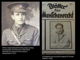 A magazine put out by the League for Human
Rights in 1930.
Writer Joseph Randall Ackerley began writing
pro-gay play The Prisoners of War while
interned at a prisoner of war camp in
Switzerland in 1917.
 