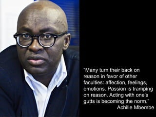 “Many turn their back on
reason in favor of other
faculties: affection, feelings,
emotions. Passion is tramping
on reason. Acting with one’s
gutts is becoming the norm.”
Achille Mbembe
 