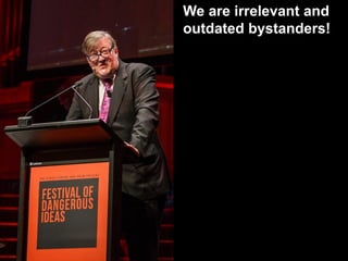 We are irrelevant and
outdated bystanders!
 