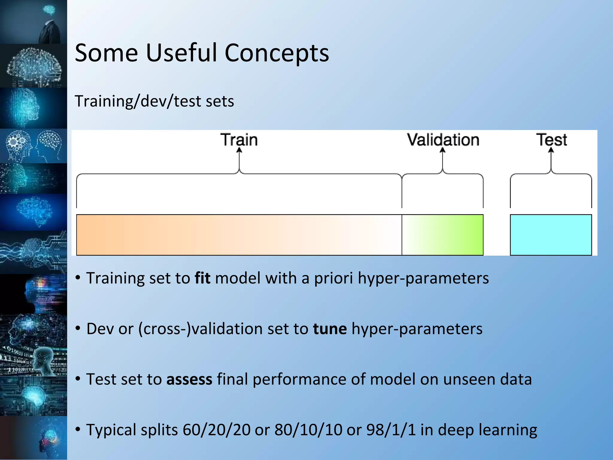 Some Useful Concepts
Training/dev/test sets
• Training set to fit model with a priori hyper-parameters
• Dev or (cross-)validation set to tune hyper-parameters
• Test set to assess final performance of model on unseen data
• Typical splits 60/20/20 or 80/10/10 or 98/1/1 in deep learning
 