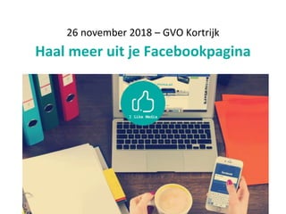 26 november 2018 – GVO Kortrijk
Haal meer uit je Facebookpagina
 