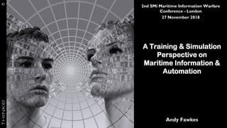 2nd SMi Maritime Information Warfare
Conference - London
27 November 2018
A Training & Simulation
Perspective on
Maritime Information &
Automation
Andy Fawkes
 