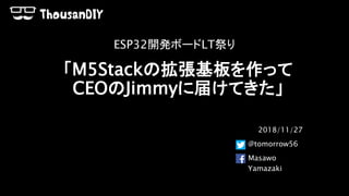「M5Stackの拡張基板を作って
CEOのJimmyに届けてきた」
2018/11/27
@tomorrow56
Masawo
Yamazaki
ESP32開発ボードLT祭り
 