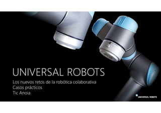 UNIVERSAL ROBOTS
Los nuevos retos de la robótica colaborativa
Casos prácticos
Tic Anoia
 
