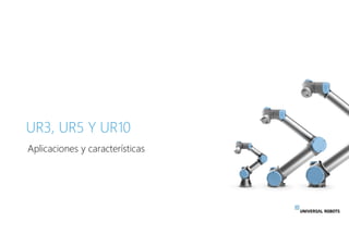 UR3, UR5 Y UR10
Aplicaciones y características
 
