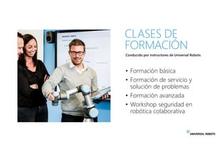 Conducido por instructores de Universal Robots
• Formación básica
• Formación de servicio y
solución de problemas
• Formac...
