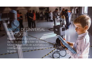MISIÓN DE UNIVERSAL
ROBOTS
Nuestra ambición y pasión es seguir
siendo la plataforma líder de todas las
futuras aplicacione...