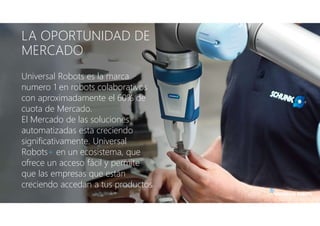 LA OPORTUNIDAD DE
MERCADO
Universal Robots es la marca
numero 1 en robots colaborativos
con aproximadamente el 60% de
cuot...
