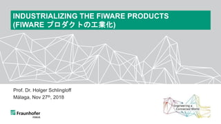 Prof. Dr. Holger Schlingloff
Málaga, Nov 27th, 2018
INDUSTRIALIZING THE FIWARE PRODUCTS
(FIWARE プロダクトの工業化)
 
