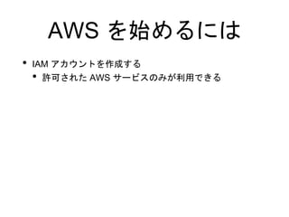 AWS を始めるには
• IAM アカウントを作成する
• 許可された AWS サービスのみが利用できる
 