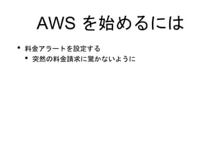 AWS を始めるには
• 料金アラートを設定する
• 突然の料金請求に驚かないように
 
