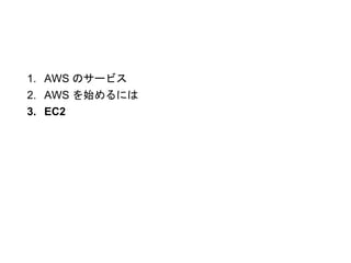 1. AWS のサービス
2. AWS を始めるには
3. EC2
 