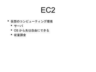 EC2
• 仮想のコンピューティング環境
• サーバ
• OS から先は自由にできる
• 従量課金
 