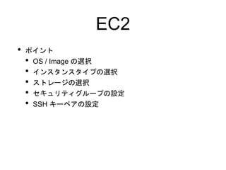 EC2
• ポイント
• OS / Image の選択
• インスタンスタイプの選択
• ストレージの選択
• セキュリティグループの設定
• SSH キーペアの設定
 