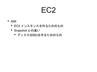 EC2
• AMI
• EC2 インスタンスを作るためのもの
• Snapshot との違い
• ディスク(EBS)を作るためのもの
 