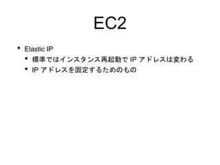 EC2
• Elastic IP
• 標準ではインスタンス再起動で IP アドレスは変わる
• IP アドレスを固定するためのもの
 