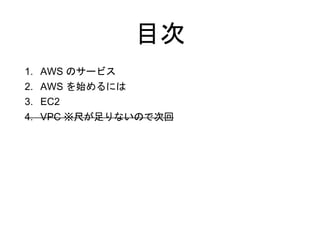 目次
1. AWS のサービス
2. AWS を始めるには
3. EC2
4. VPC ※尺が足りないので次回
 