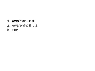 1. AWS のサービス
2. AWS を始めるには
3. EC2
 