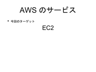 AWS のサービス
• 今回のターゲット
EC2
 