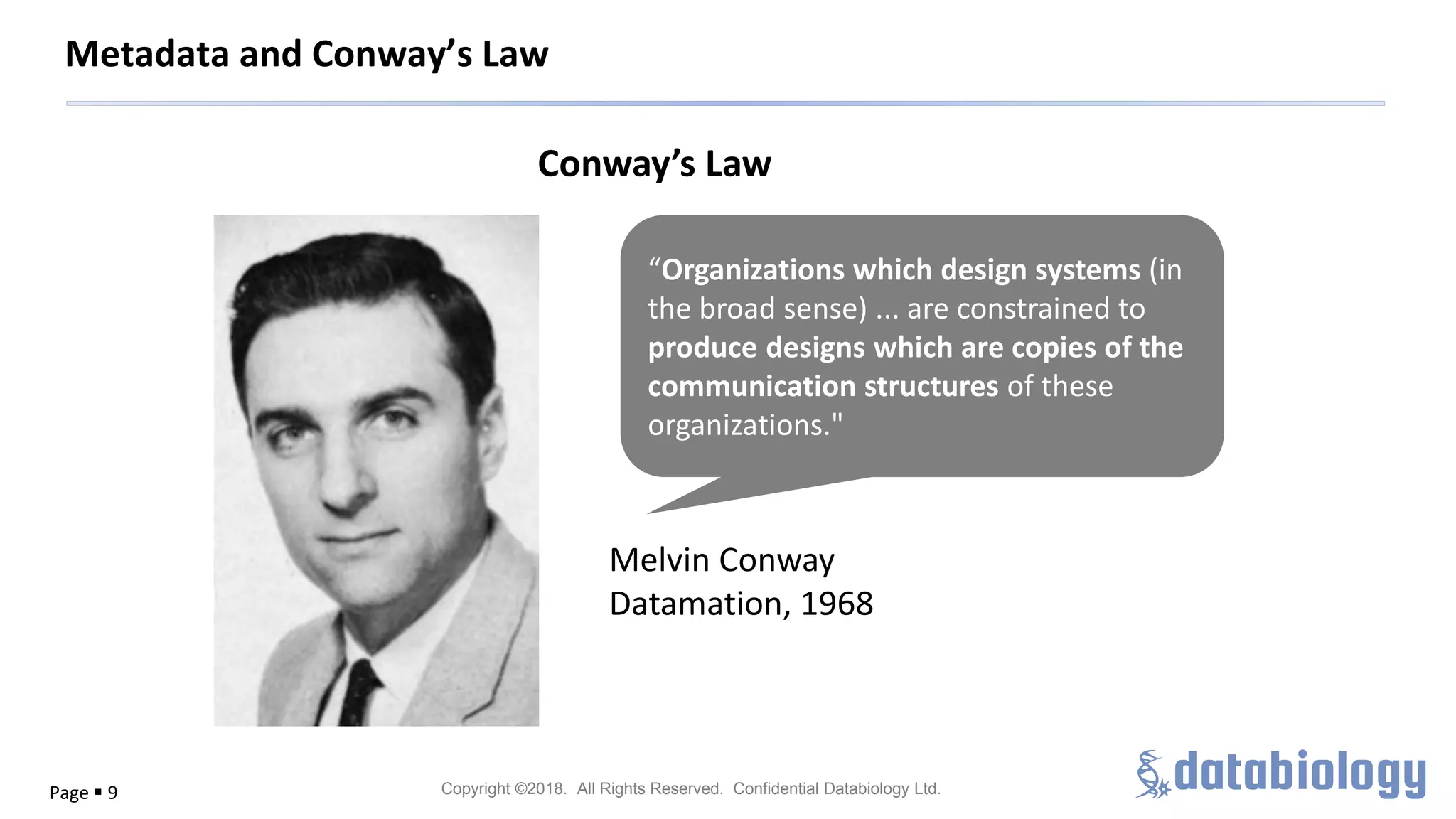 Copyright ©2018. All Rights Reserved. Confidential Databiology Ltd.Page ▪ 9
Metadata and Conway’s Law
“Organizations which design systems (in
the broad sense) ... are constrained to
produce designs which are copies of the
communication structures of these
organizations."
Conway’s Law
Melvin Conway
Datamation, 1968
 