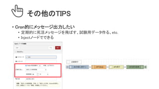 その他のTIPS
• Cron的にメッセージ出力したい
• 定期的に死活メッセージを飛ばす、試験用データ作る、etc.
• Injectノードでできる
 