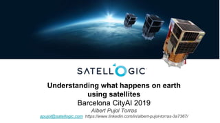Understanding what happens on earth
using satellites
Barcelona CityAI 2019
Albert Pujol Torras
apujol@satellogic.com https://www.linkedin.com/in/albert-pujol-torras-3a7367/
 