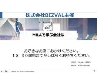 作成者：株式会社BIZVAL
作成日：
copyright 2018 BIZVAL. all rights reserved.
株式会社BIZVAL主催
1
2018年11月29日
お好きなお席におかけください。
１８:３０開始まで今しばらくお待ちください。
第7回
M&Aで学ぶ会社法
 