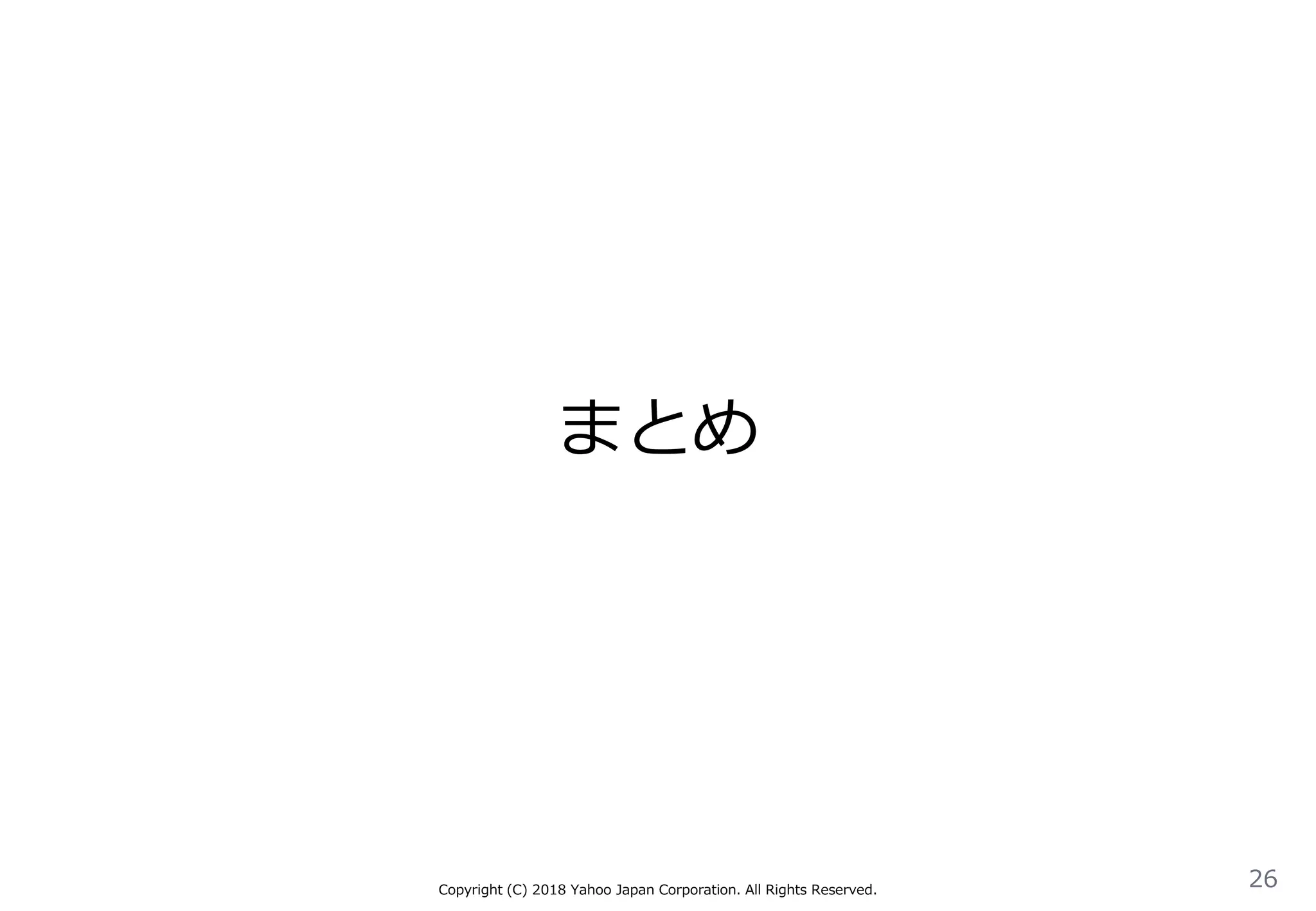 まとめ
Copyright (C) 2018 Yahoo Japan Corporation. All Rights Reserved.
26
 