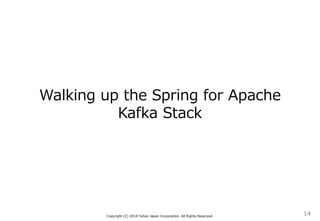 Walking up the Spring for Apache
Kafka Stack
Copyright (C) 2018 Yahoo Japan Corporation. All Rights Reserved.
14
 