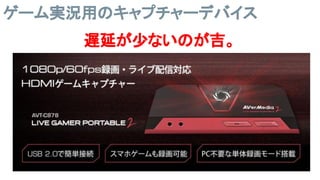 ゲーム実況用のキャプチャーデバイス
遅延が少ないのが吉。
 